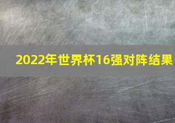 2022年世界杯16强对阵结果