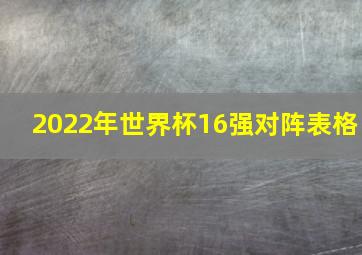 2022年世界杯16强对阵表格