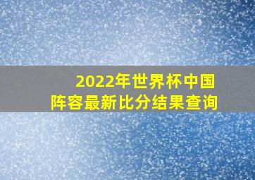 2022年世界杯中国阵容最新比分结果查询