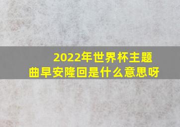 2022年世界杯主题曲早安隆回是什么意思呀