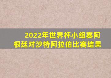 2022年世界杯小组赛阿根廷对沙特阿拉伯比赛结果