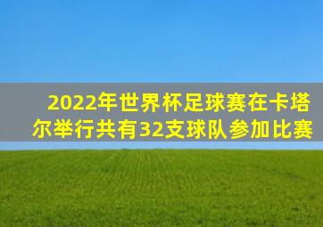 2022年世界杯足球赛在卡塔尔举行共有32支球队参加比赛