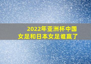 2022年亚洲杯中国女足和日本女足谁赢了