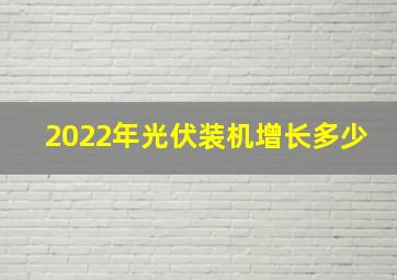 2022年光伏装机增长多少