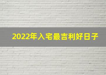 2022年入宅最吉利好日子