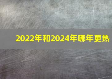 2022年和2024年哪年更热