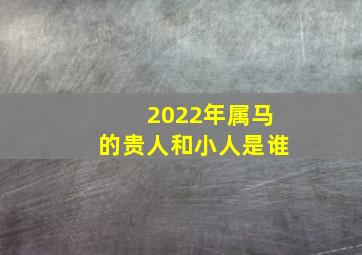 2022年属马的贵人和小人是谁