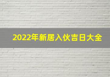 2022年新居入伙吉日大全