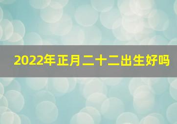 2022年正月二十二出生好吗