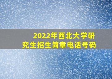 2022年西北大学研究生招生简章电话号码