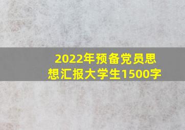 2022年预备党员思想汇报大学生1500字