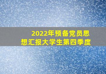 2022年预备党员思想汇报大学生第四季度