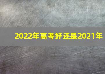 2022年高考好还是2021年