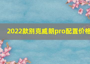 2022款别克威朗pro配置价格