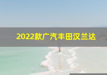 2022款广汽丰田汉兰达