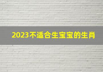 2023不适合生宝宝的生肖