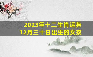 2023年十二生肖运势12月三十日出生的女孩