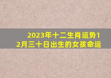 2023年十二生肖运势12月三十日出生的女孩命运