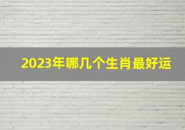 2023年哪几个生肖最好运