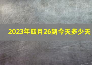 2023年四月26到今天多少天