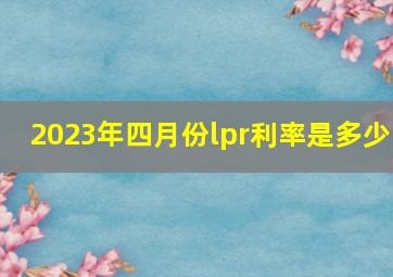 2023年四月份lpr利率是多少