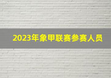 2023年象甲联赛参赛人员