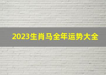 2023生肖马全年运势大全