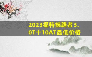 2023福特撼路者3.0T十10AT最低价格