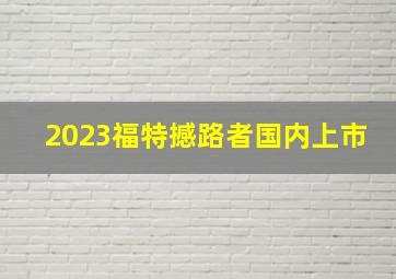 2023福特撼路者国内上市