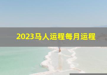 2023马人运程每月运程