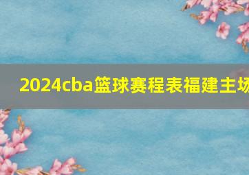 2024cba篮球赛程表福建主场