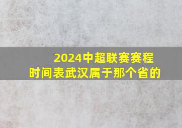 2024中超联赛赛程时间表武汉属于那个省的