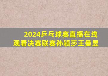 2024乒乓球赛直播在线观看决赛联赛孙颖莎王曼昱