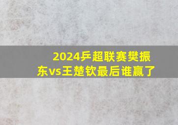 2024乒超联赛樊振东vs王楚钦最后谁赢了