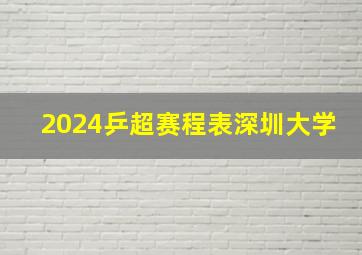 2024乒超赛程表深圳大学