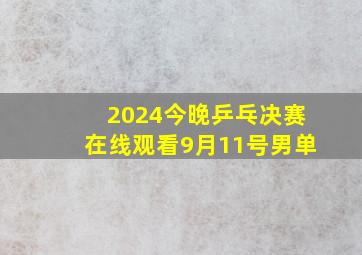 2024今晚乒乓决赛在线观看9月11号男单