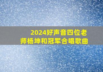 2024好声音四位老师杨坤和冠军合唱歌曲