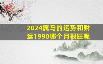 2024属马的运势和财运1990哪个月很旺呢