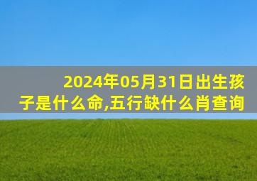 2024年05月31日出生孩子是什么命,五行缺什么肖查询