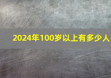 2024年100岁以上有多少人