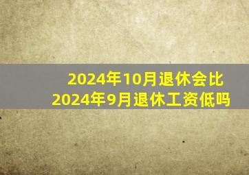 2024年10月退休会比2024年9月退休工资低吗