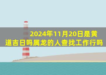 2024年11月20日是黄道吉日吗属龙的人查找工作行吗