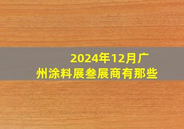 2024年12月广州涂料展叁展商有那些