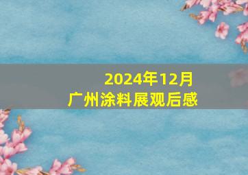 2024年12月广州涂料展观后感