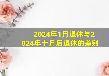 2024年1月退休与2024年十月后退休的差别