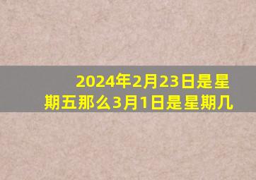 2024年2月23日是星期五那么3月1日是星期几