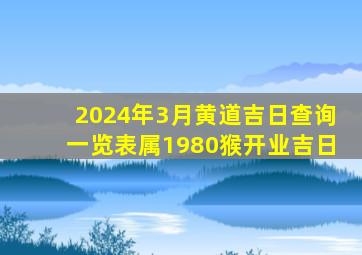 2024年3月黄道吉日查询一览表属1980猴开业吉日