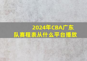 2024年CBA广东队赛程表从什么平台播放