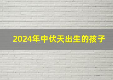 2024年中伏天出生的孩子