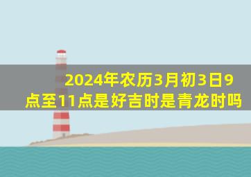 2024年农历3月初3日9点至11点是好吉时是青龙时吗